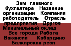 Зам. главного бухгалтера › Название организации ­ Компания-работодатель › Отрасль предприятия ­ Другое › Минимальный оклад ­ 1 - Все города Работа » Вакансии   . Кабардино-Балкарская респ.